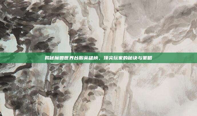 揭秘魔兽世界台服英雄榜，顶尖玩家的秘诀与策略