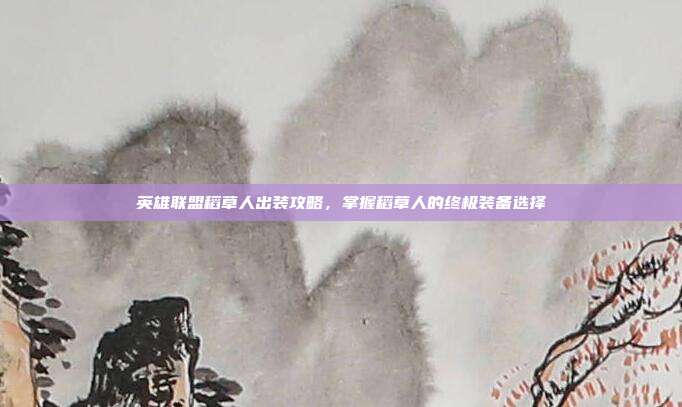 英雄联盟稻草人出装攻略，掌握稻草人的终极装备选择