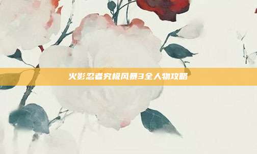 火影忍者究极风暴3全人物攻略
