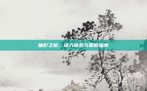 暗影之枪,深入探索与策略指南