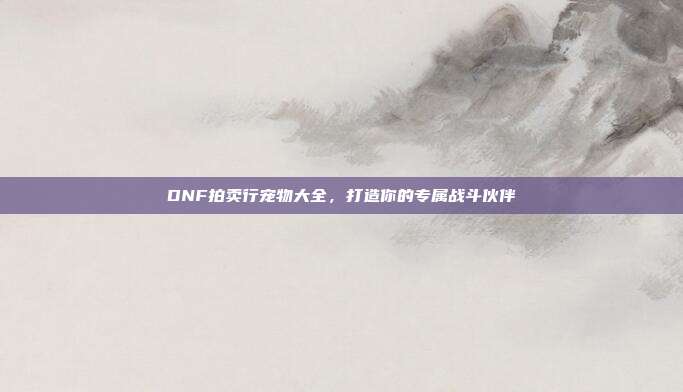DNF拍卖行宠物大全,打造你的专属战斗伙伴