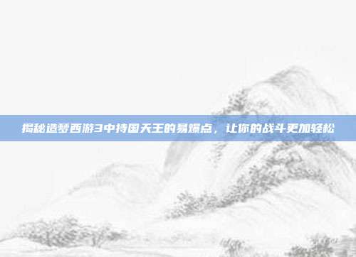 揭秘造梦西游3中持国天王的易爆点,让你的战斗更加轻松