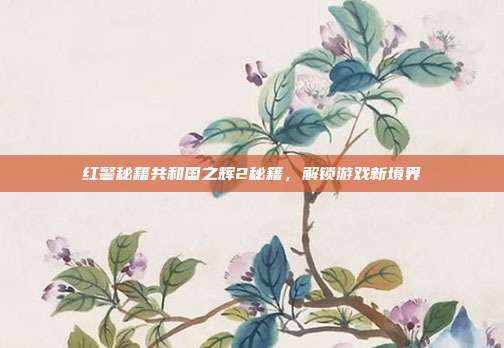 红警秘籍共和国之辉2秘籍,解锁游戏新境界