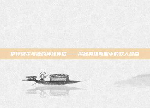 伊泽瑞尔与他的神秘伴侣——揭秘英雄联盟中的双人组合