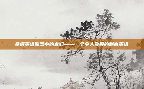 掌握英雄联盟中的寡妇——一个令人敬畏的刺客英雄