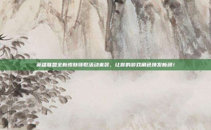 英雄联盟全新皮肤领取活动来袭,让你的游戏角色焕发新颜!
