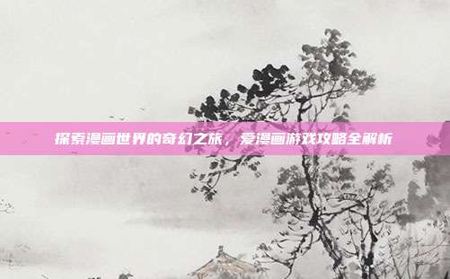 探索漫画世界的奇幻之旅,爱漫画游戏攻略全解析