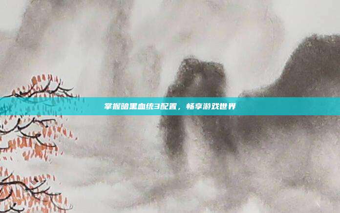 掌握暗黑血统3配置，畅享游戏世界