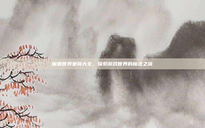 魔兽世界坐骑大全，探索游戏世界的魔法之旅