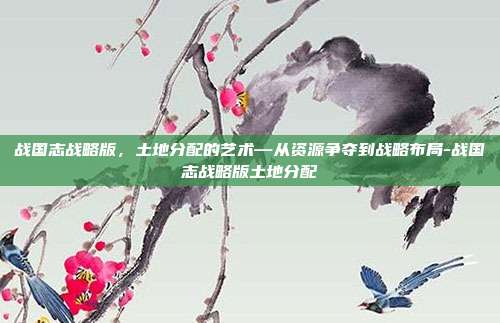 战国志战略版,土地分配的艺术—从资源争夺到战略布局-战国志战略版土地分配