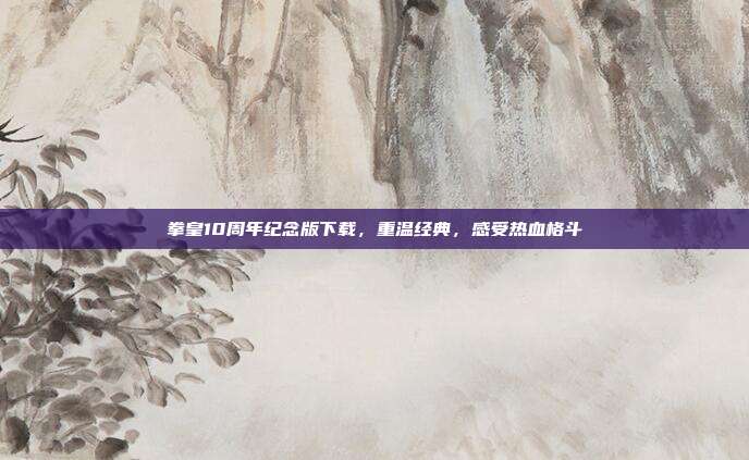 拳皇10周年纪念版下载，重温经典，感受热血格斗