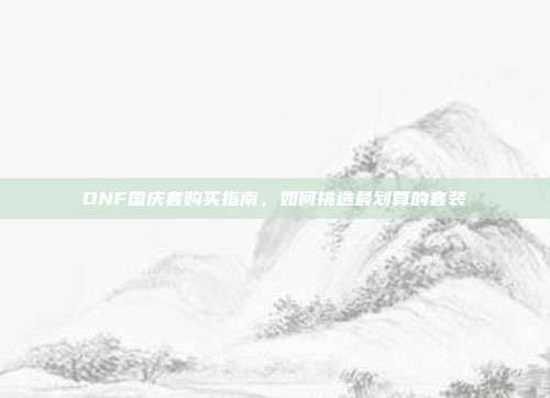 DNF国庆套购买指南，如何挑选最划算的套装