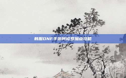 韩服DNF手游阿修罗加点攻略