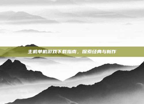 主机单机游戏下载指南，探索经典与新作
