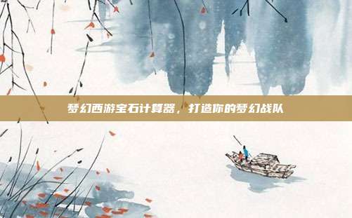 梦幻西游宝石计算器,打造你的梦幻战队