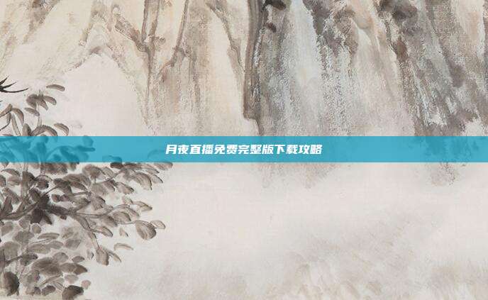月夜直播免费完整版下载攻略