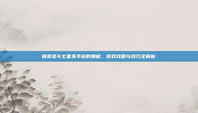 探索圣斗士星矢手游的奥秘，游戏攻略与技巧全解析