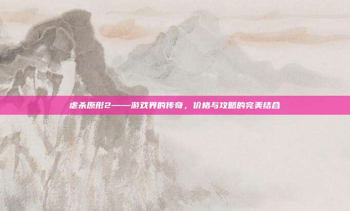虐杀原形2——游戏界的传奇,价格与攻略的完美结合