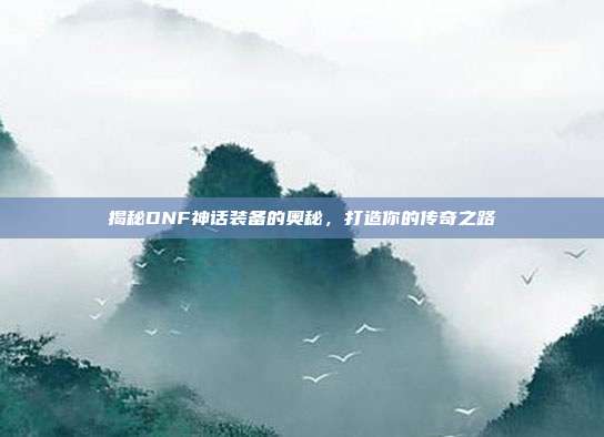 揭秘DNF神话装备的奥秘,打造你的传奇之路