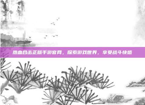 热血合击正版手游官网,探索游戏世界,享受战斗快感