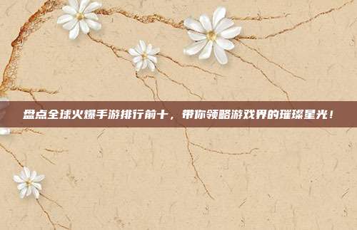 盘点全球火爆手游排行前十,带你领略游戏界的璀璨星光!