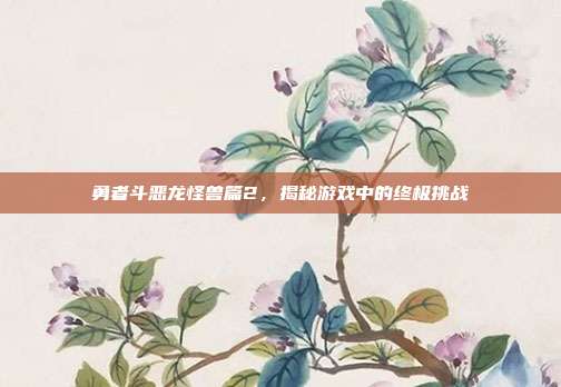 勇者斗恶龙怪兽篇2,揭秘游戏中的终极挑战