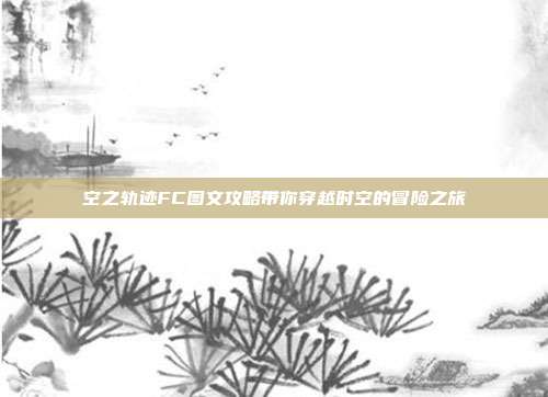 空之轨迹FC图文攻略带你穿越时空的冒险之旅