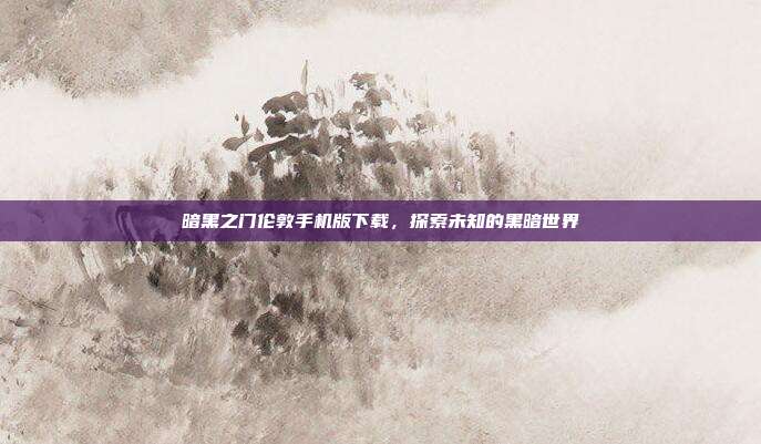 暗黑之门伦敦手机版下载,探索未知的黑暗世界