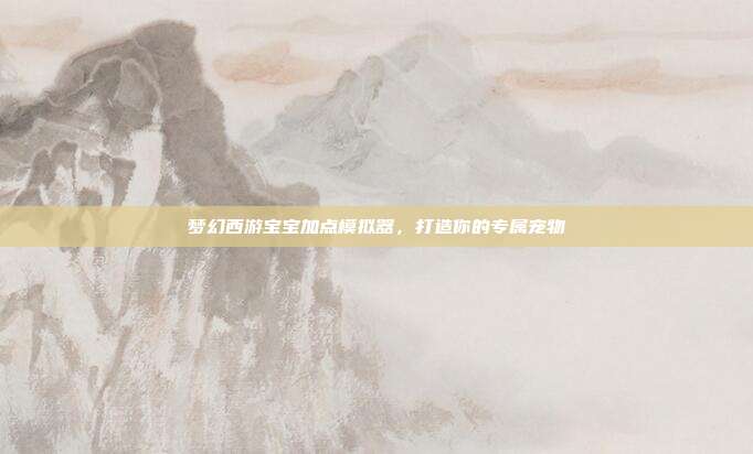 梦幻西游宝宝加点模拟器,打造你的专属宠物