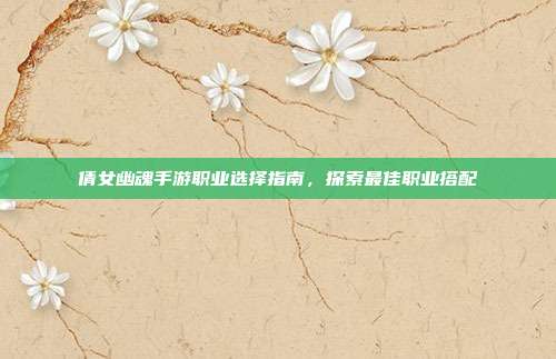 倩女幽魂手游职业选择指南，探索最佳职业搭配