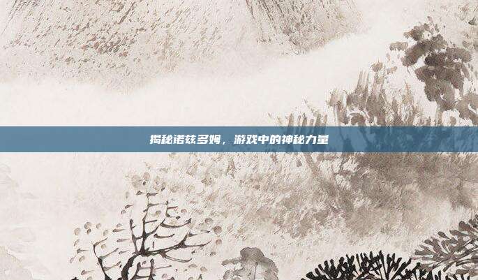 揭秘诺兹多姆,游戏中的神秘力量