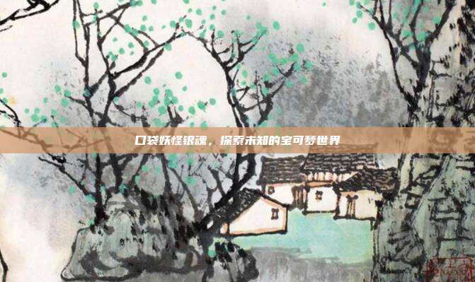 口袋妖怪银魂,探索未知的宝可梦世界