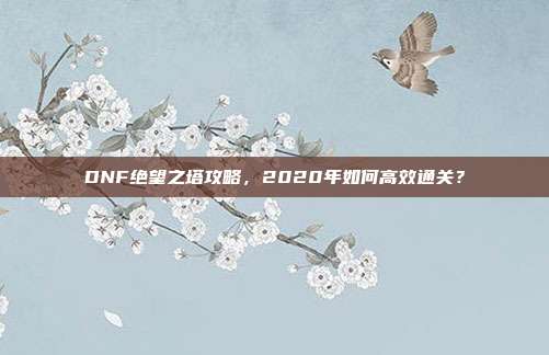 DNF绝望之塔攻略,2020年如何高效通关?