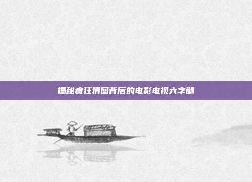 揭秘疯狂猜图背后的电影电视六字谜