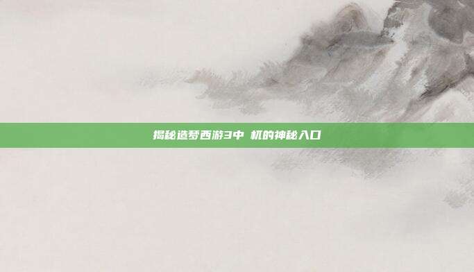 揭秘造梦西游3中梼杌的神秘入口