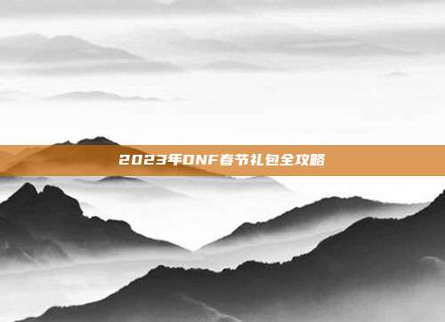 2023年DNF春节礼包全攻略