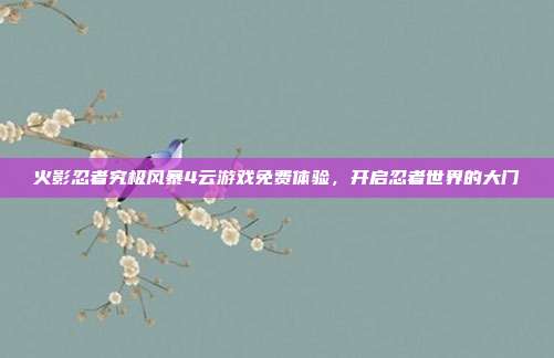 火影忍者究极风暴4云游戏免费体验,开启忍者世界的大门