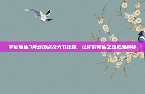 掌握诛仙3青云加点及天书秘籍,让你的修仙之路更加顺畅