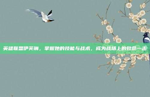 英雄联盟伊芙琳,掌握她的技能与战术,成为战场上的致命一击