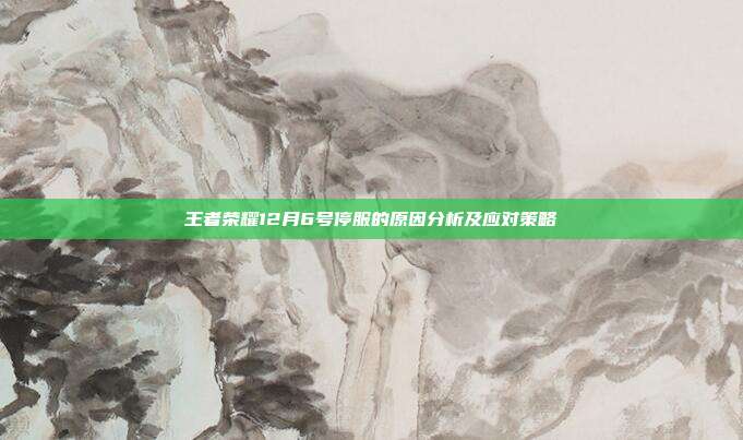 王者荣耀12月6号停服的原因分析及应对策略