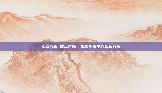 无双大蛇 魔王再临,揭秘传说中的终极对决