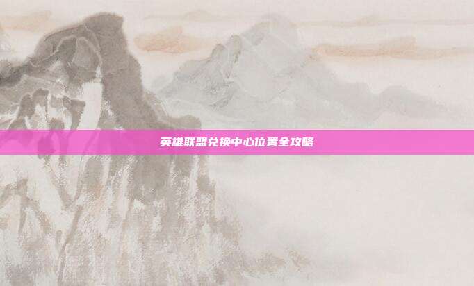 英雄联盟兑换中心位置全攻略
