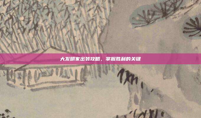 大发明家出装攻略,掌握胜利的关键