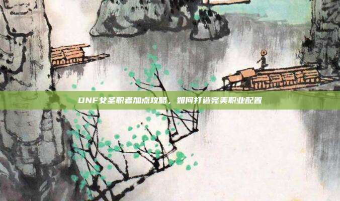 DNF女圣职者加点攻略,如何打造完美职业配置