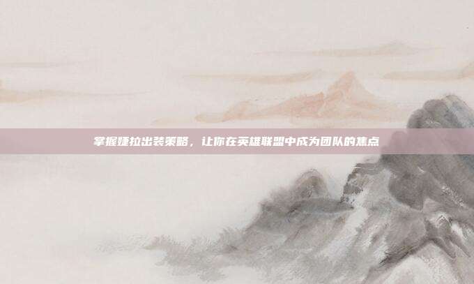 掌握婕拉出装策略,让你在英雄联盟中成为团队的焦点