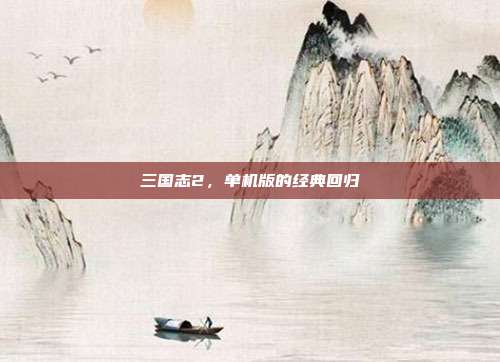 三国志2,单机版的经典回归