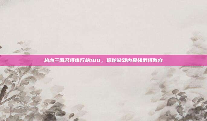 热血三国名将排行榜100,揭秘游戏内最强武将阵容
