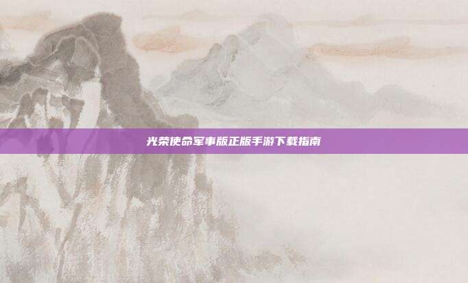 光荣使命军事版正版手游下载指南