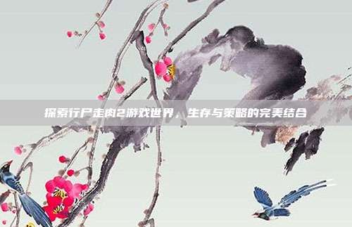 探索行尸走肉2游戏世界,生存与策略的完美结合