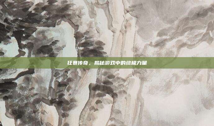 狂暴传奇,揭秘游戏中的终极力量